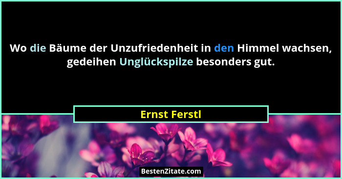 Wo die Bäume der Unzufriedenheit in den Himmel wachsen, gedeihen Unglückspilze besonders gut.... - Ernst Ferstl