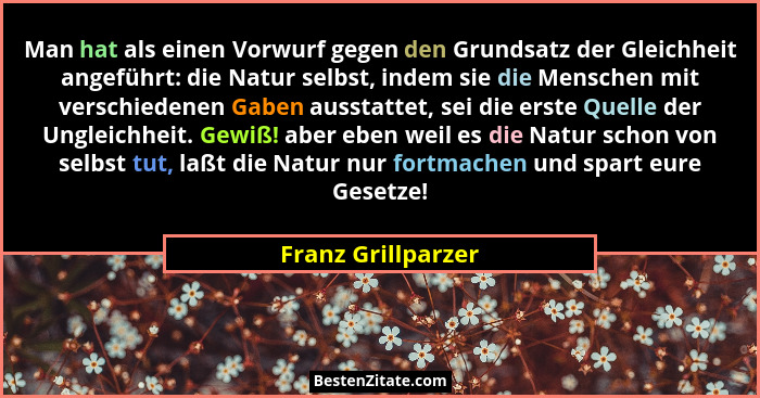 Man hat als einen Vorwurf gegen den Grundsatz der Gleichheit angeführt: die Natur selbst, indem sie die Menschen mit verschiedenen... - Franz Grillparzer