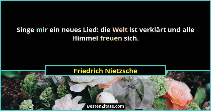 Singe mir ein neues Lied: die Welt ist verklärt und alle Himmel freuen sich.... - Friedrich Nietzsche