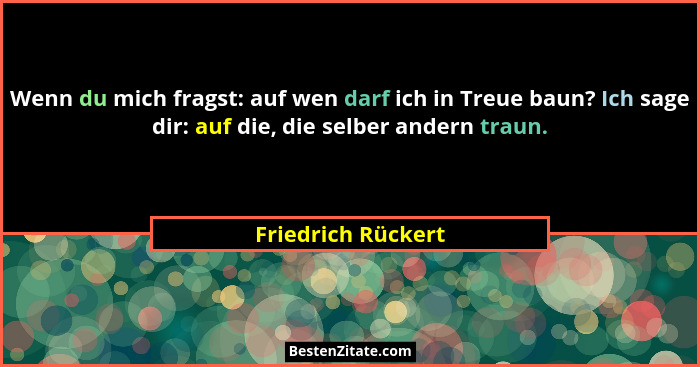 Wenn du mich fragst: auf wen darf ich in Treue baun? Ich sage dir: auf die, die selber andern traun.... - Friedrich Rückert
