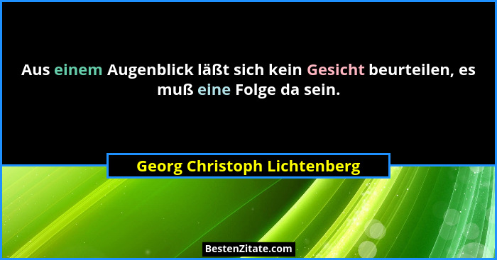 Aus einem Augenblick läßt sich kein Gesicht beurteilen, es muß eine Folge da sein.... - Georg Christoph Lichtenberg