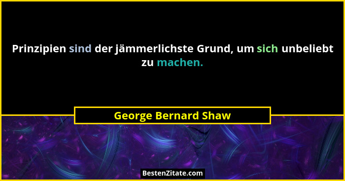Prinzipien sind der jämmerlichste Grund, um sich unbeliebt zu machen.... - George Bernard Shaw