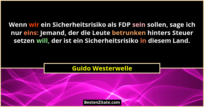 Wenn wir ein Sicherheitsrisiko als FDP sein sollen, sage ich nur eins: Jemand, der die Leute betrunken hinters Steuer setzen will,... - Guido Westerwelle