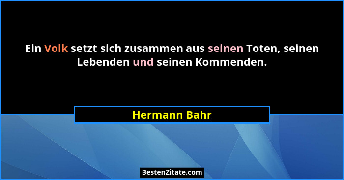 Ein Volk setzt sich zusammen aus seinen Toten, seinen Lebenden und seinen Kommenden.... - Hermann Bahr
