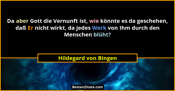 Da aber Gott die Vernunft ist, wie könnte es da geschehen, daß Er nicht wirkt, da jedes Werk von Ihm durch den Menschen blüht?... - Hildegard von Bingen