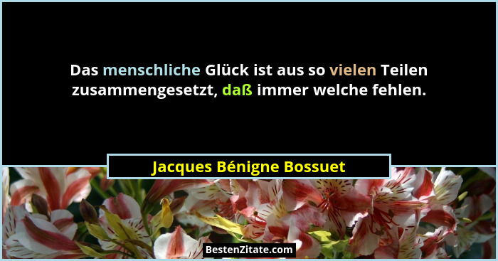 Das menschliche Glück ist aus so vielen Teilen zusammengesetzt, daß immer welche fehlen.... - Jacques Bénigne Bossuet
