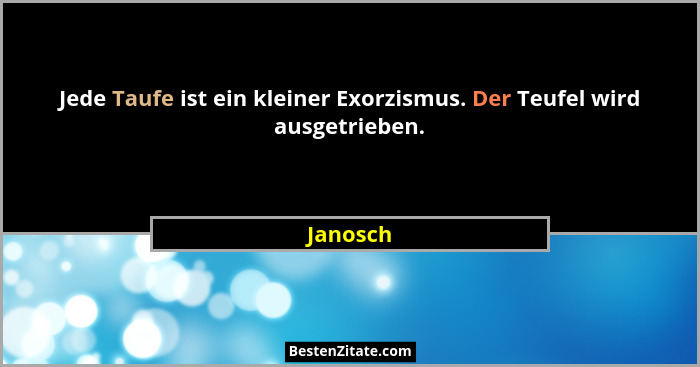 Jede Taufe ist ein kleiner Exorzismus. Der Teufel wird ausgetrieben.... - Janosch