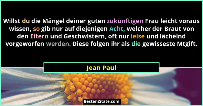 Willst du die Mängel deiner guten zukünftigen Frau leicht voraus wissen, so gib nur auf diejenigen Acht, welcher der Braut von den Eltern... - Jean Paul