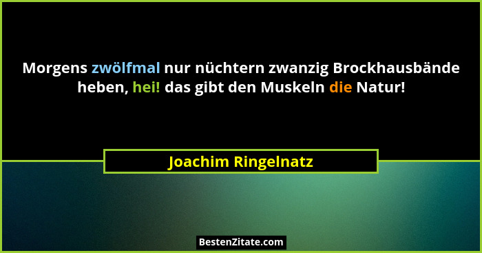 Morgens zwölfmal nur nüchtern zwanzig Brockhausbände heben, hei! das gibt den Muskeln die Natur!... - Joachim Ringelnatz