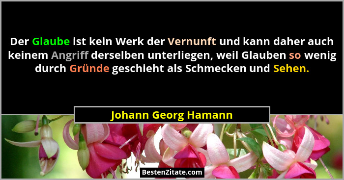 Der Glaube ist kein Werk der Vernunft und kann daher auch keinem Angriff derselben unterliegen, weil Glauben so wenig durch Grün... - Johann Georg Hamann
