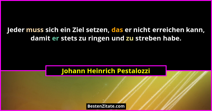 Jeder muss sich ein Ziel setzen, das er nicht erreichen kann, damit er stets zu ringen und zu streben habe.... - Johann Heinrich Pestalozzi