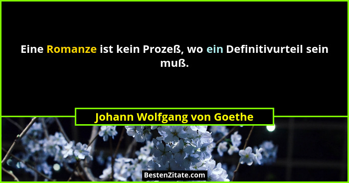 Eine Romanze ist kein Prozeß, wo ein Definitivurteil sein muß.... - Johann Wolfgang von Goethe