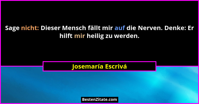 Sage nicht: Dieser Mensch fällt mir auf die Nerven. Denke: Er hilft mir heilig zu werden.... - Josemaría Escrivá