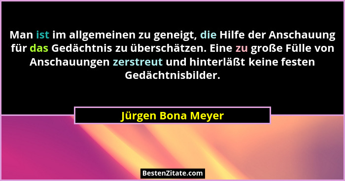 Man ist im allgemeinen zu geneigt, die Hilfe der Anschauung für das Gedächtnis zu überschätzen. Eine zu große Fülle von Anschauung... - Jürgen Bona Meyer