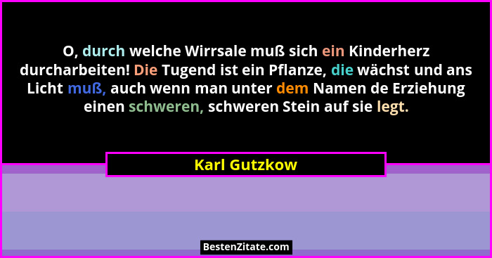O, durch welche Wirrsale muß sich ein Kinderherz durcharbeiten! Die Tugend ist ein Pflanze, die wächst und ans Licht muß, auch wenn man... - Karl Gutzkow