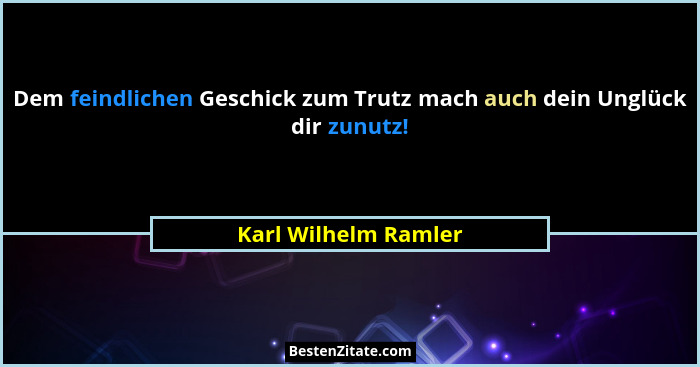 Dem feindlichen Geschick zum Trutz mach auch dein Unglück dir zunutz!... - Karl Wilhelm Ramler