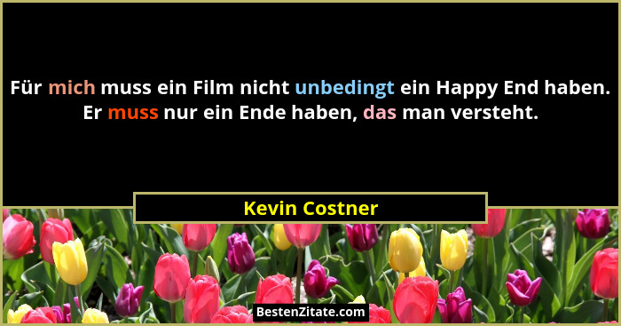 Für mich muss ein Film nicht unbedingt ein Happy End haben. Er muss nur ein Ende haben, das man versteht.... - Kevin Costner