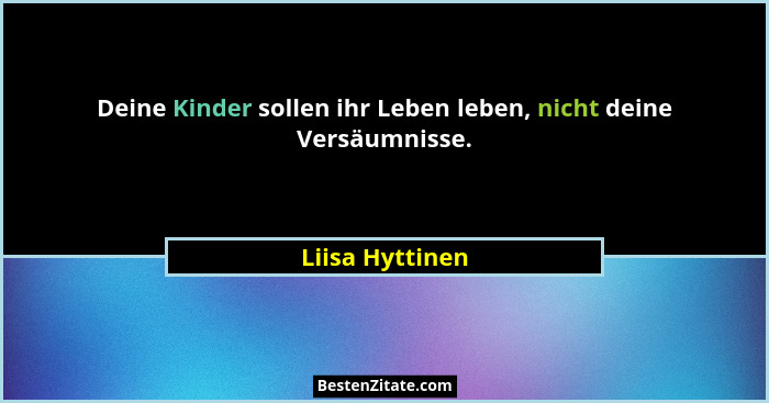 Deine Kinder sollen ihr Leben leben, nicht deine Versäumnisse.... - Liisa Hyttinen