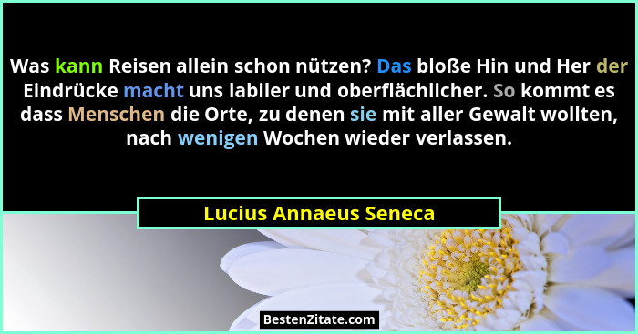 Was kann Reisen allein schon nützen? Das bloße Hin und Her der Eindrücke macht uns labiler und oberflächlicher. So kommt es da... - Lucius Annaeus Seneca