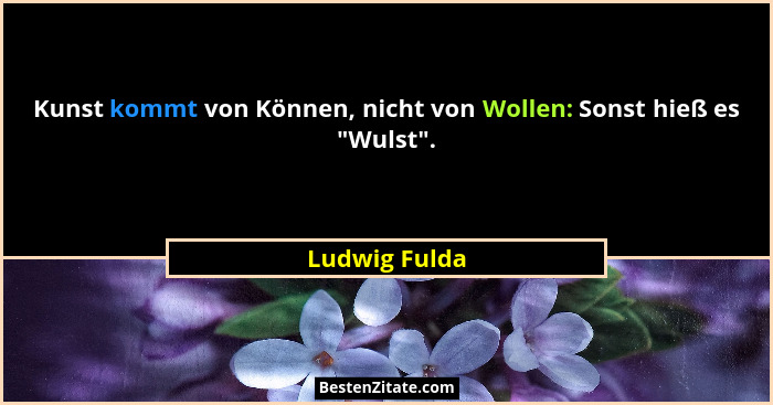 Kunst kommt von Können, nicht von Wollen: Sonst hieß es "Wulst".... - Ludwig Fulda