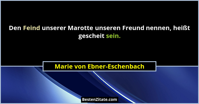 Den Feind unserer Marotte unseren Freund nennen, heißt gescheit sein.... - Marie von Ebner-Eschenbach