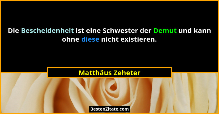 Die Bescheidenheit ist eine Schwester der Demut und kann ohne diese nicht existieren.... - Matthäus Zeheter