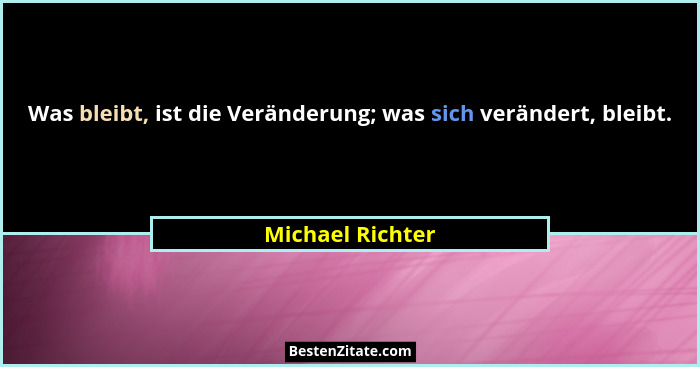 Was bleibt, ist die Veränderung; was sich verändert, bleibt.... - Michael Richter