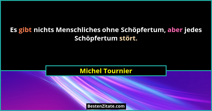 Es gibt nichts Menschliches ohne Schöpfertum, aber jedes Schöpfertum stört.... - Michel Tournier