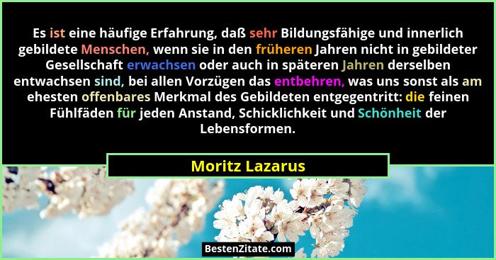 Es ist eine häufige Erfahrung, daß sehr Bildungsfähige und innerlich gebildete Menschen, wenn sie in den früheren Jahren nicht in geb... - Moritz Lazarus