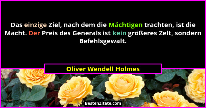 Das einzige Ziel, nach dem die Mächtigen trachten, ist die Macht. Der Preis des Generals ist kein größeres Zelt, sondern Befeh... - Oliver Wendell Holmes