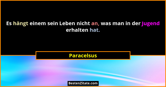 Es hängt einem sein Leben nicht an, was man in der Jugend erhalten hat.... - Paracelsus