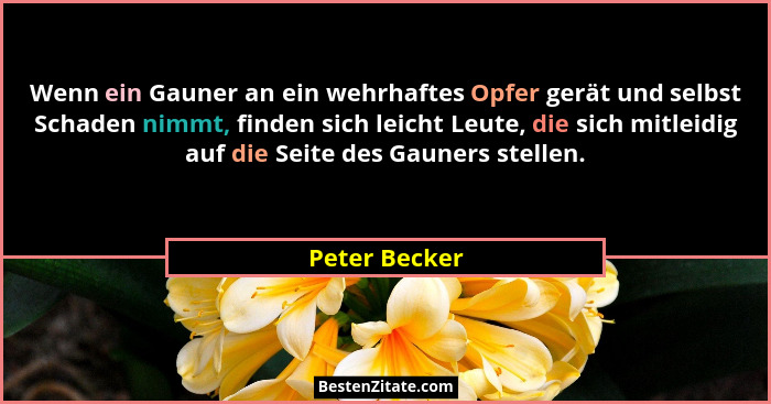 Wenn ein Gauner an ein wehrhaftes Opfer gerät und selbst Schaden nimmt, finden sich leicht Leute, die sich mitleidig auf die Seite des... - Peter Becker