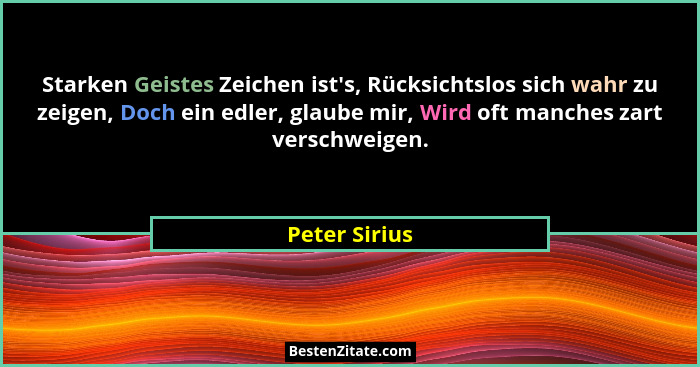 Starken Geistes Zeichen ist's, Rücksichtslos sich wahr zu zeigen, Doch ein edler, glaube mir, Wird oft manches zart verschweigen.... - Peter Sirius