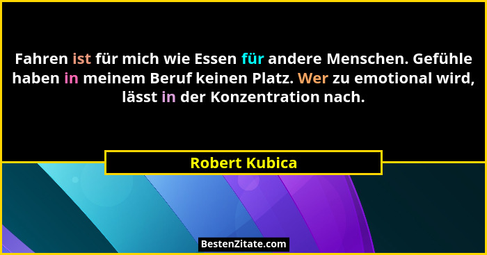 Fahren ist für mich wie Essen für andere Menschen. Gefühle haben in meinem Beruf keinen Platz. Wer zu emotional wird, lässt in der Kon... - Robert Kubica