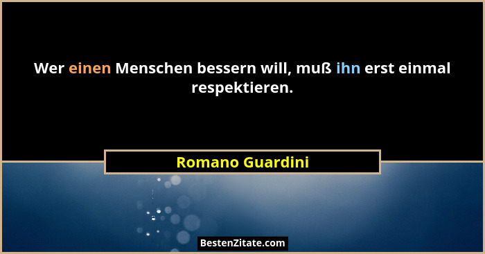 Wer einen Menschen bessern will, muß ihn erst einmal respektieren.... - Romano Guardini