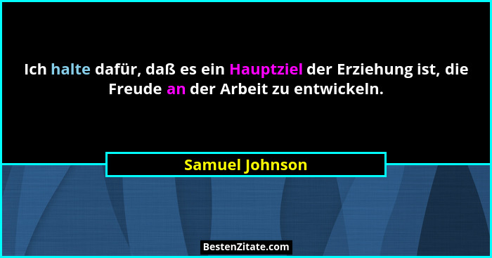 Ich halte dafür, daß es ein Hauptziel der Erziehung ist, die Freude an der Arbeit zu entwickeln.... - Samuel Johnson