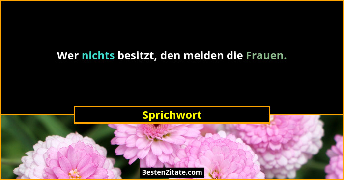 Wer nichts besitzt, den meiden die Frauen.... - Sprichwort
