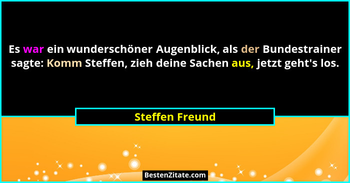 Es war ein wunderschöner Augenblick, als der Bundestrainer sagte: Komm Steffen, zieh deine Sachen aus, jetzt geht's los.... - Steffen Freund