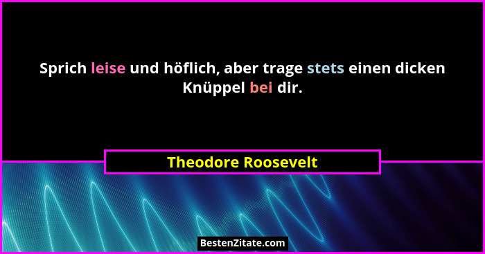 Sprich leise und höflich, aber trage stets einen dicken Knüppel bei dir.... - Theodore Roosevelt