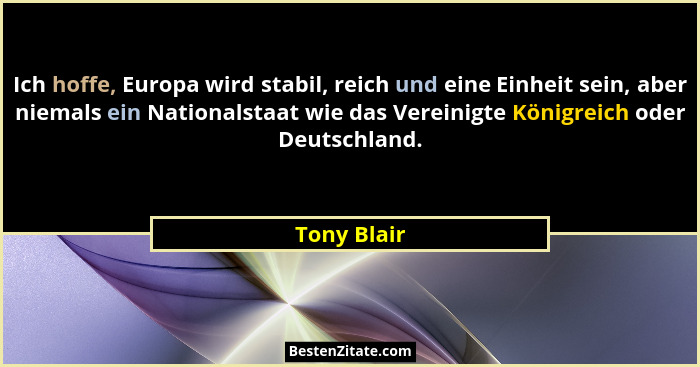 Ich hoffe, Europa wird stabil, reich und eine Einheit sein, aber niemals ein Nationalstaat wie das Vereinigte Königreich oder Deutschland... - Tony Blair