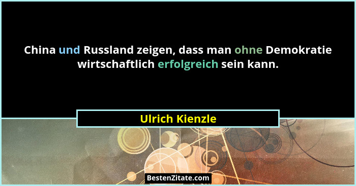 China und Russland zeigen, dass man ohne Demokratie wirtschaftlich erfolgreich sein kann.... - Ulrich Kienzle