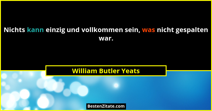 Nichts kann einzig und vollkommen sein, was nicht gespalten war.... - William Butler Yeats