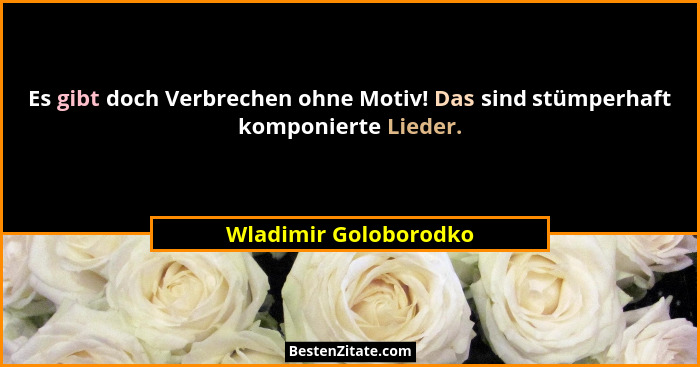 Es gibt doch Verbrechen ohne Motiv! Das sind stümperhaft komponierte Lieder.... - Wladimir Goloborodko