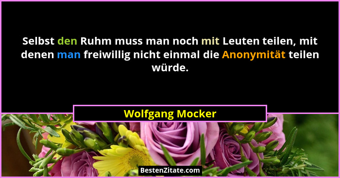 Selbst den Ruhm muss man noch mit Leuten teilen, mit denen man freiwillig nicht einmal die Anonymität teilen würde.... - Wolfgang Mocker
