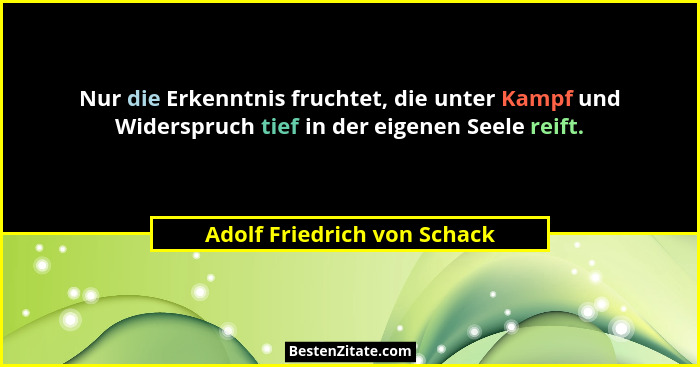 Nur die Erkenntnis fruchtet, die unter Kampf und Widerspruch tief in der eigenen Seele reift.... - Adolf Friedrich von Schack