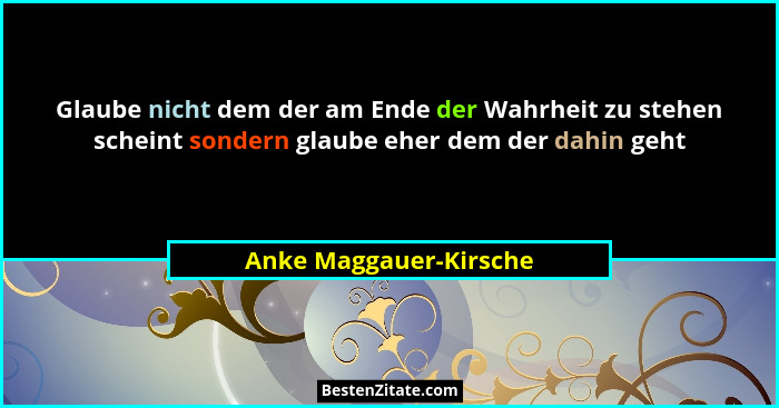 Glaube nicht dem der am Ende der Wahrheit zu stehen scheint sondern glaube eher dem der dahin geht... - Anke Maggauer-Kirsche