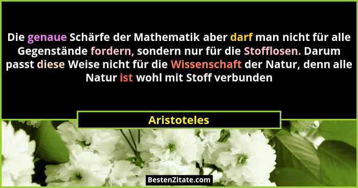 Die genaue Schärfe der Mathematik aber darf man nicht für alle Gegenstände fordern, sondern nur für die Stofflosen. Darum passt diese We... - Aristoteles
