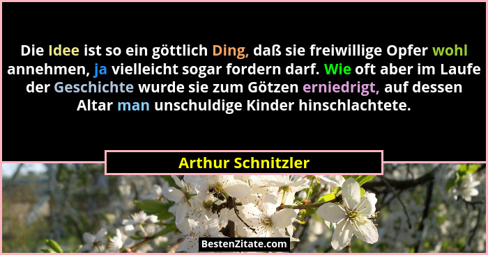 Die Idee ist so ein göttlich Ding, daß sie freiwillige Opfer wohl annehmen, ja vielleicht sogar fordern darf. Wie oft aber im Lauf... - Arthur Schnitzler