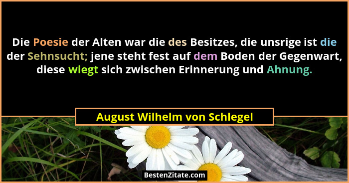 Die Poesie der Alten war die des Besitzes, die unsrige ist die der Sehnsucht; jene steht fest auf dem Boden der Gegenwar... - August Wilhelm von Schlegel