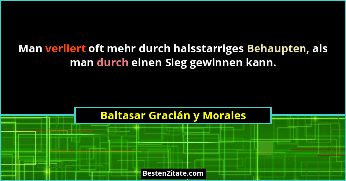 Man verliert oft mehr durch halsstarriges Behaupten, als man durch einen Sieg gewinnen kann.... - Baltasar Gracián y Morales